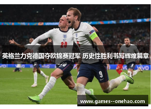 英格兰力克德国夺欧锦赛冠军 历史性胜利书写辉煌篇章 英格兰力克德国夺欧锦赛冠军 历史性胜利书写辉煌篇章
