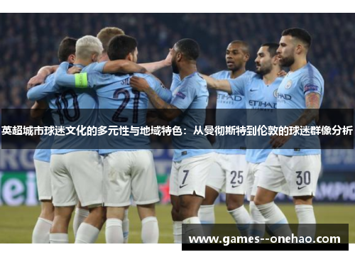 英超城市球迷文化的多元性与地域特色：从曼彻斯特到伦敦的球迷群像分析