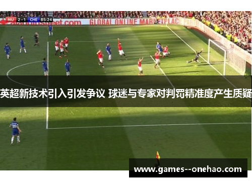 英超新技术引入引发争议 球迷与专家对判罚精准度产生质疑