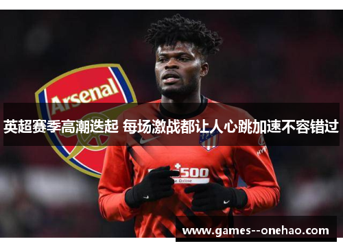 英超赛季高潮迭起 每场激战都让人心跳加速不容错过