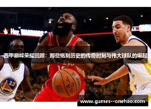 西甲巅峰荣耀回顾:那些铭刻历史的传奇时刻与伟大球队的崛起 西甲巅峰荣耀回顾:那些铭刻历史的传奇时刻与伟大球队的崛起