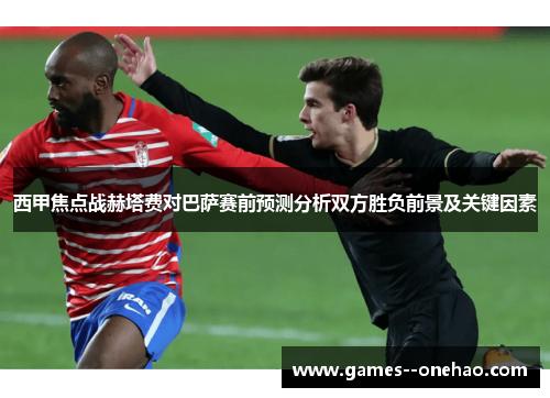 西甲焦点战赫塔费对巴萨赛前预测分析双方胜负前景及关键因素