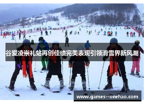 谷爱凌崇礼站再创佳绩完美表现引领滑雪界新风潮