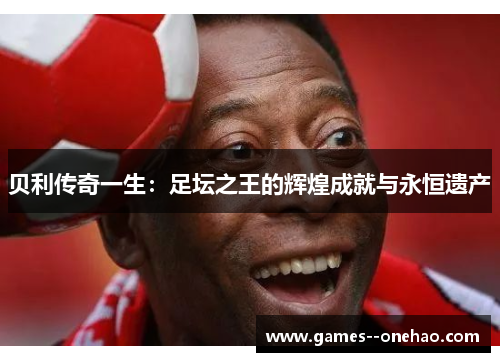 贝利传奇一生:足坛之王的辉煌成就与永恒遗产 贝利传奇一生:足坛之王的辉煌成就与永恒遗产