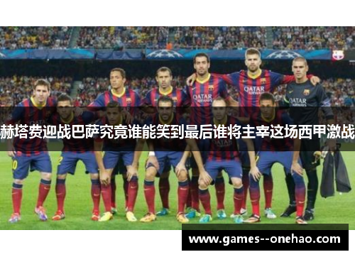 赫塔费迎战巴萨究竟谁能笑到最后谁将主宰这场西甲激战 赫塔费迎战巴萨究竟谁能笑到最后谁将主宰这场西甲激战