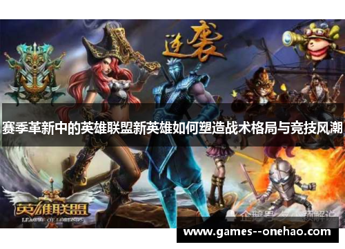 赛季革新中的英雄联盟新英雄如何塑造战术格局与竞技风潮 赛季革新中的英雄联盟新英雄如何塑造战术格局与竞技风潮