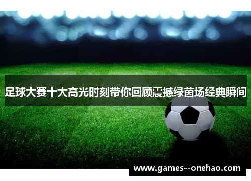 足球大赛十大高光时刻带你回顾震撼绿茵场经典瞬间 足球大赛十大高光时刻带你回顾震撼绿茵场经典瞬间