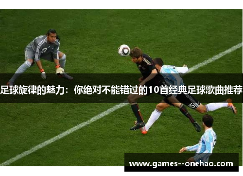 足球旋律的魅力:你绝对不能错过的10首经典足球歌曲推荐 足球旋律的魅力:你绝对不能错过的10首经典足球歌曲推荐