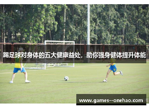 踢足球对身体的五大健康益处,助你强身健体提升体能 踢足球对身体的五大健康益处,助你强身健体提升体能