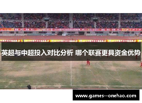 英超与中超投入对比分析 哪个联赛更具资金优势 英超与中超投入对比分析 哪个联赛更具资金优势