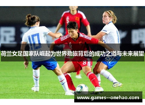 荷兰女足国家队崛起为世界劲旅背后的成功之道与未来展望 荷兰女足国家队崛起为世界劲旅背后的成功之道与未来展望