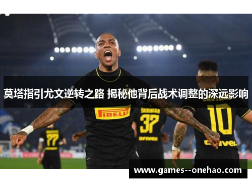 莫塔指引尤文逆转之路 揭秘他背后战术调整的深远影响