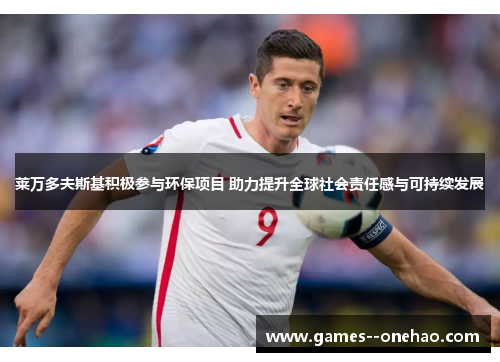 莱万多夫斯基积极参与环保项目 助力提升全球社会责任感与可持续发展