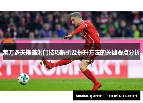 莱万多夫斯基射门技巧解析及提升方法的关键要点分析 莱万多夫斯基射门技巧解析及提升方法的关键要点分析