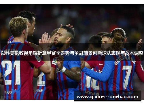 以科曼执教视角解析意甲赛季走势与争冠前景判断球队表现与战术调整 以科曼执教视角解析意甲赛季走势与争冠前景判断球队表现与战术调整
