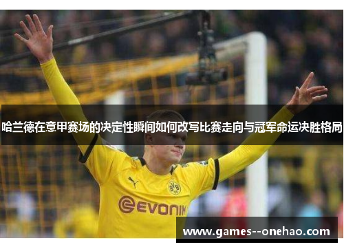 哈兰德在意甲赛场的决定性瞬间如何改写比赛走向与冠军命运决胜格局 哈兰德在意甲赛场的决定性瞬间如何改写比赛走向与冠军命运决胜格局
