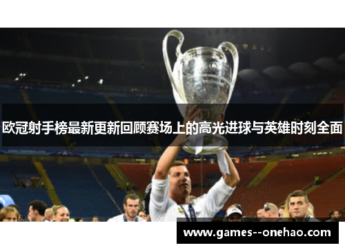 欧冠射手榜最新更新回顾赛场上的高光进球与英雄时刻全面