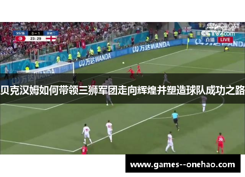 贝克汉姆如何带领三狮军团走向辉煌并塑造球队成功之路 贝克汉姆如何带领三狮军团走向辉煌并塑造球队成功之路