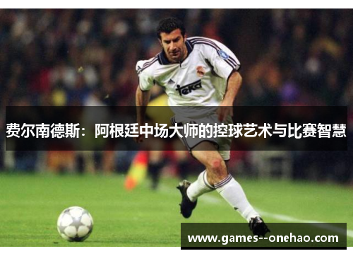 费尔南德斯:阿根廷中场大师的控球艺术与比赛智慧 费尔南德斯:阿根廷中场大师的控球艺术与比赛智慧
