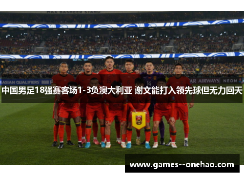 中国男足18强赛客场1-3负澳大利亚 谢文能打入领先球但无力回天