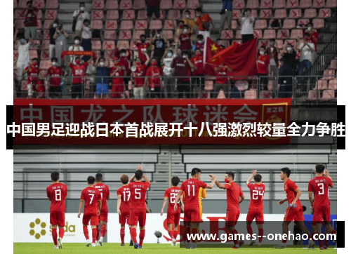 中国男足迎战日本首战展开十八强激烈较量全力争胜 中国男足迎战日本首战展开十八强激烈较量全力争胜