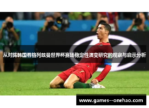 从对阵韩国看格列兹曼世界杯赛场稳定性演变研究的观察与启示分析