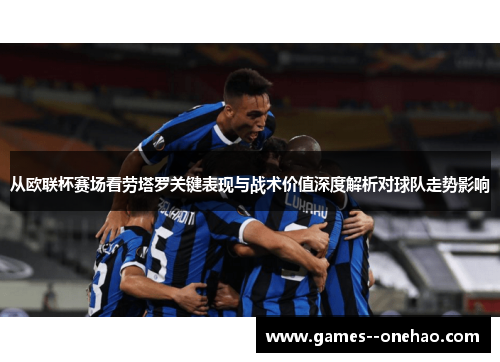 从欧联杯赛场看劳塔罗关键表现与战术价值深度解析对球队走势影响 从欧联杯赛场看劳塔罗关键表现与战术价值深度解析对球队走势影响