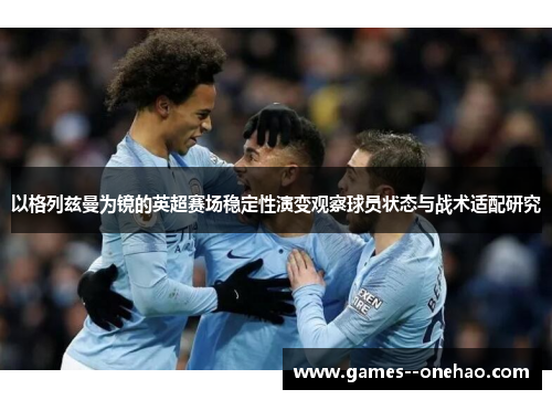 以格列兹曼为镜的英超赛场稳定性演变观察球员状态与战术适配研究 以格列兹曼为镜的英超赛场稳定性演变观察球员状态与战术适配研究