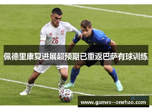 佩德里康复进展超预期已重返巴萨有球训练 佩德里康复进展超预期已重返巴萨有球训练