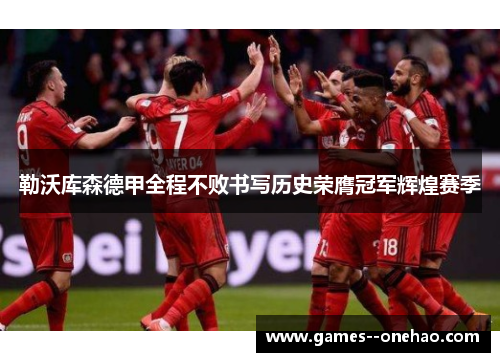 勒沃库森德甲全程不败书写历史荣膺冠军辉煌赛季 勒沃库森德甲全程不败书写历史荣膺冠军辉煌赛季