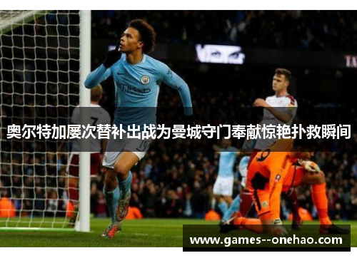 奥尔特加屡次替补出战为曼城守门奉献惊艳扑救瞬间 奥尔特加屡次替补出战为曼城守门奉献惊艳扑救瞬间