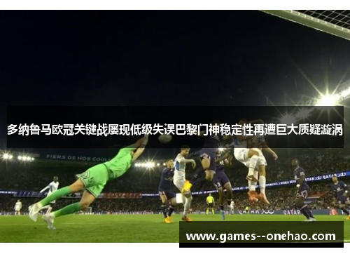多纳鲁马欧冠关键战屡现低级失误巴黎门神稳定性再遭巨大质疑漩涡