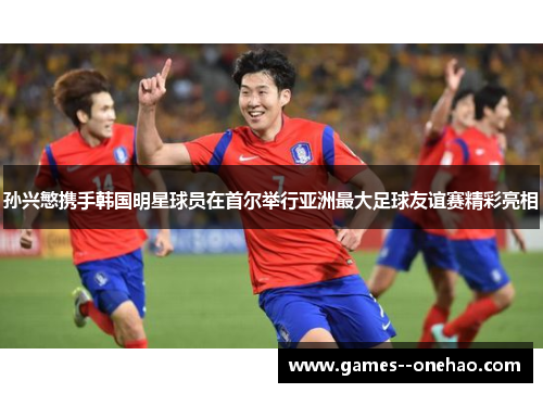 孙兴慜携手韩国明星球员在首尔举行亚洲最大足球友谊赛精彩亮相 孙兴慜携手韩国明星球员在首尔举行亚洲最大足球友谊赛精彩亮相