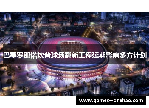 巴塞罗那诺坎普球场翻新工程延期影响多方计划 巴塞罗那诺坎普球场翻新工程延期影响多方计划