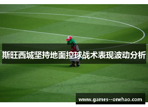 斯旺西城坚持地面控球战术表现波动分析 斯旺西城坚持地面控球战术表现波动分析