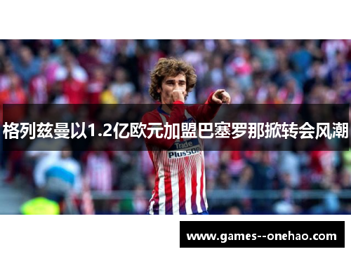 格列兹曼以1.2亿欧元加盟巴塞罗那掀转会风潮