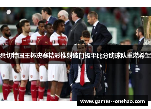 桑切特国王杯决赛精彩推射破门扳平比分助球队重燃希望