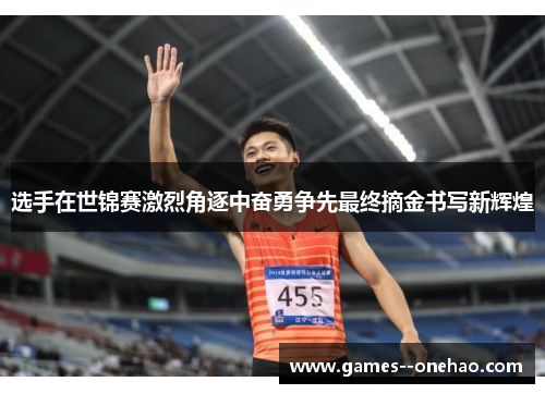 选手在世锦赛激烈角逐中奋勇争先最终摘金书写新辉煌