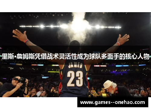 里斯·詹姆斯凭借战术灵活性成为球队多面手的核心人物