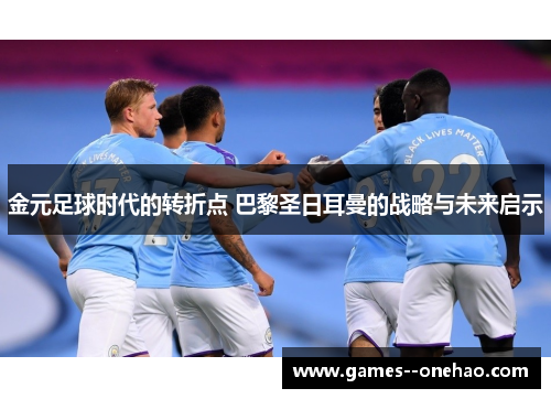 金元足球时代的转折点 巴黎圣日耳曼的战略与未来启示