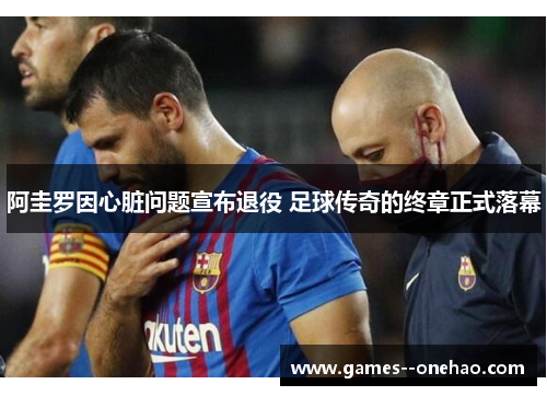 阿圭罗因心脏问题宣布退役 足球传奇的终章正式落幕