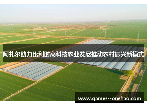 阿扎尔助力比利时高科技农业发展推动农村振兴新模式