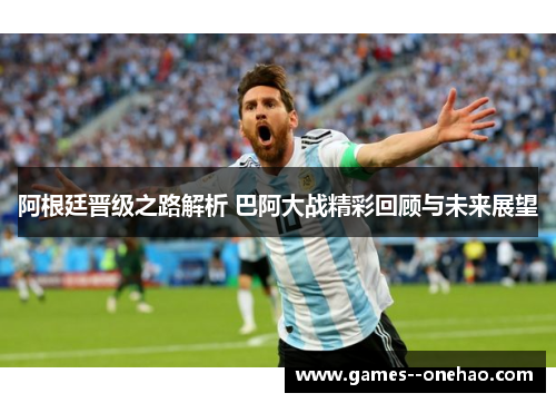 阿根廷晋级之路解析 巴阿大战精彩回顾与未来展望