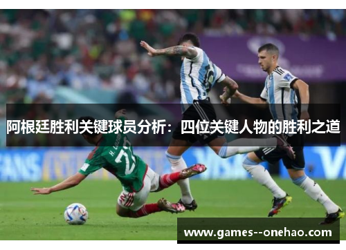 阿根廷胜利关键球员分析：四位关键人物的胜利之道