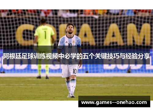 阿根廷足球训练视频中必学的五个关键技巧与经验分享