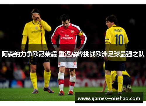 阿森纳力争欧冠荣耀 重返巅峰挑战欧洲足球最强之队