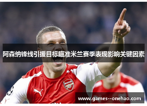 阿森纳锋线引援目标瞄准米兰赛季表现影响关键因素