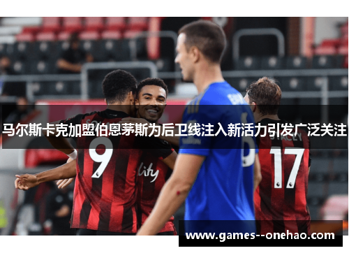 马尔斯卡克加盟伯恩茅斯为后卫线注入新活力引发广泛关注