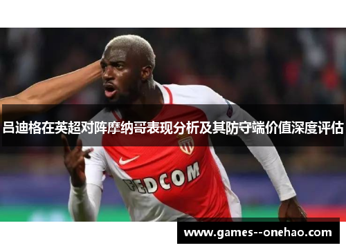 吕迪格在英超对阵摩纳哥表现分析及其防守端价值深度评估