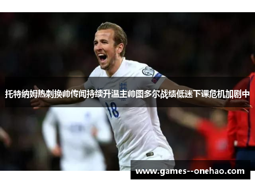 托特纳姆热刺换帅传闻持续升温主帅图多尔战绩低迷下课危机加剧中 托特纳姆热刺换帅传闻持续升温主帅图多尔战绩低迷下课危机加剧中